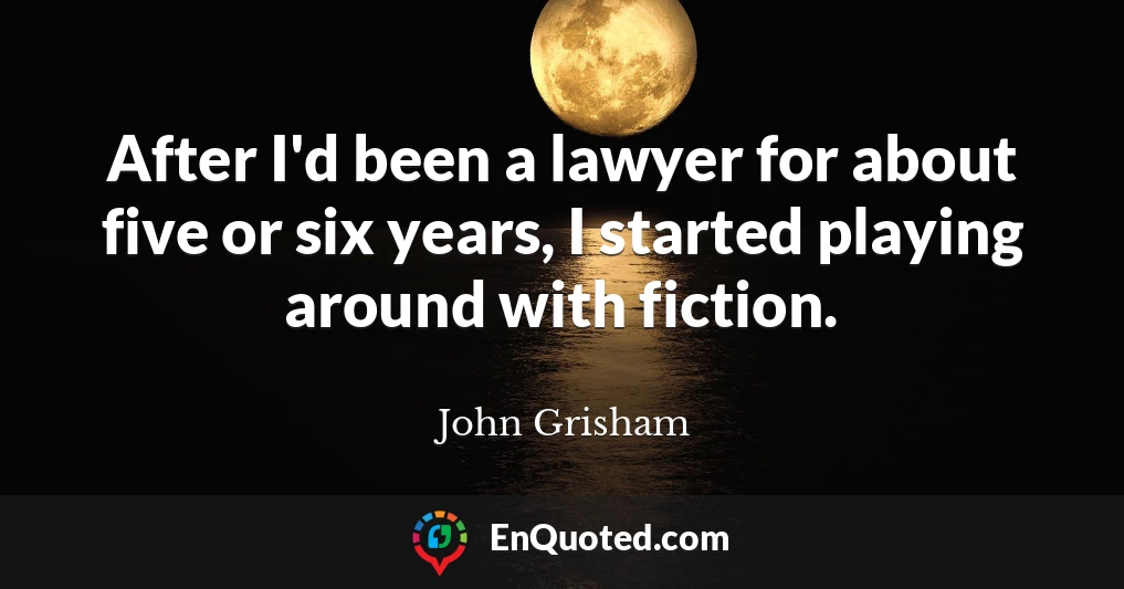 After I'd been a lawyer for about five or six years, I started playing around with fiction.
