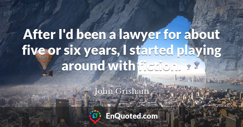 After I'd been a lawyer for about five or six years, I started playing around with fiction.