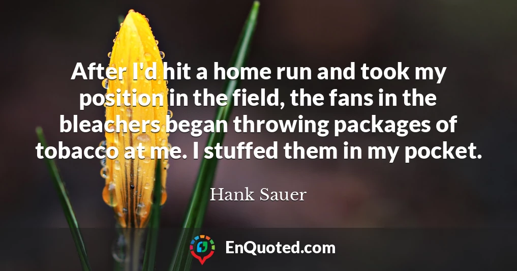 After I'd hit a home run and took my position in the field, the fans in the bleachers began throwing packages of tobacco at me. I stuffed them in my pocket.