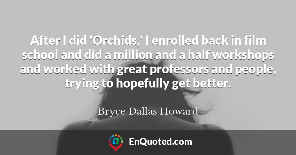 After I did 'Orchids,' I enrolled back in film school and did a million and a half workshops and worked with great professors and people, trying to hopefully get better.