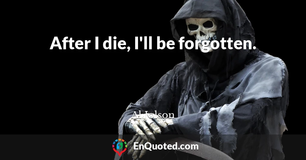 After I die, I'll be forgotten.