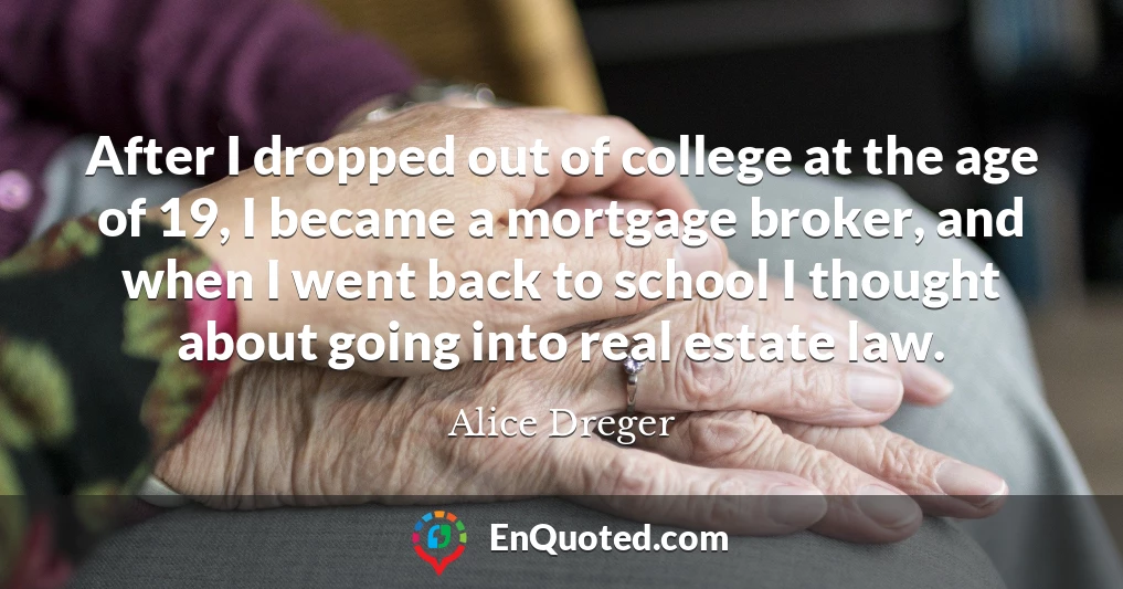 After I dropped out of college at the age of 19, I became a mortgage broker, and when I went back to school I thought about going into real estate law.