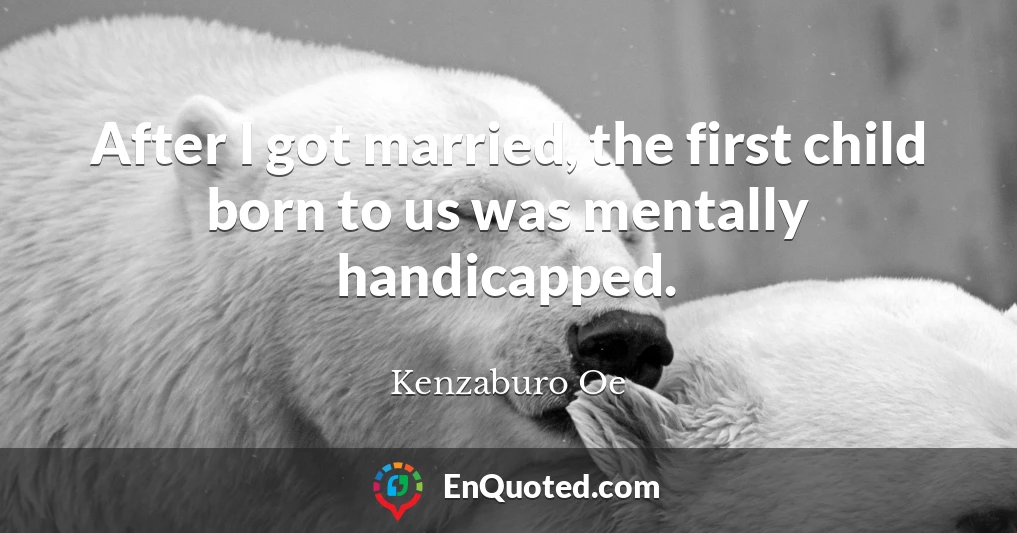 After I got married, the first child born to us was mentally handicapped.