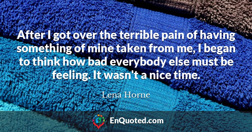 After I got over the terrible pain of having something of mine taken from me, I began to think how bad everybody else must be feeling. It wasn't a nice time.