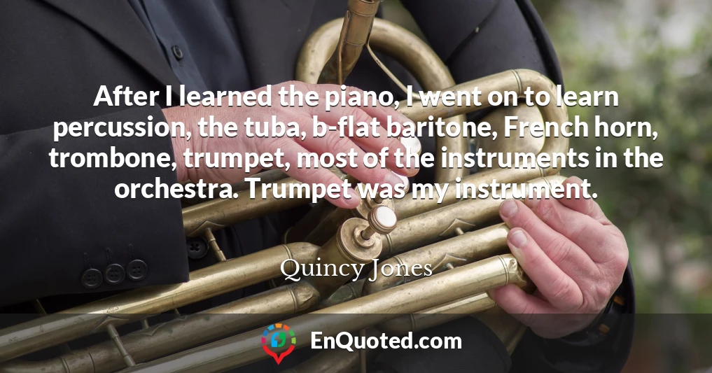 After I learned the piano, I went on to learn percussion, the tuba, b-flat baritone, French horn, trombone, trumpet, most of the instruments in the orchestra. Trumpet was my instrument.