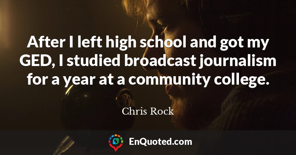 After I left high school and got my GED, I studied broadcast journalism for a year at a community college.
