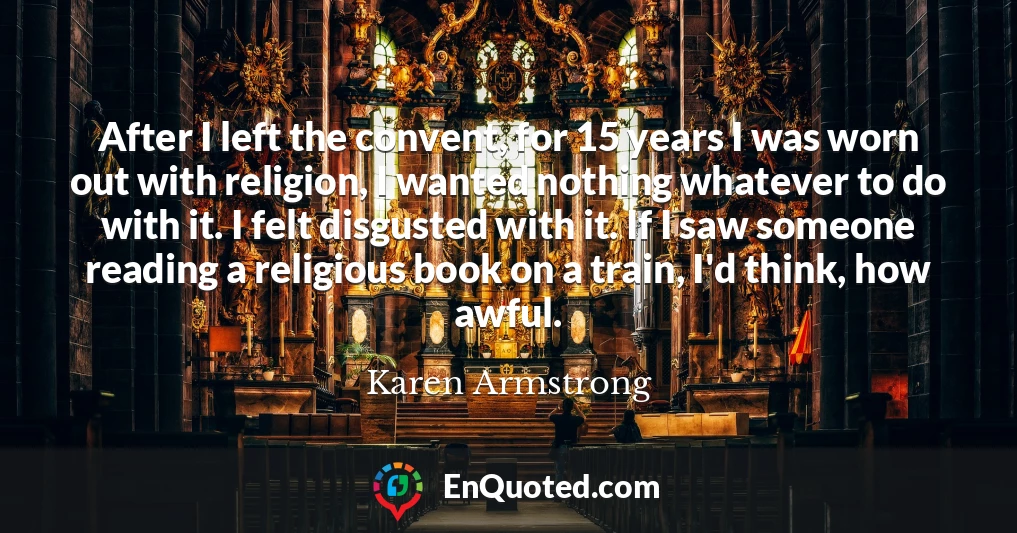 After I left the convent, for 15 years I was worn out with religion, I wanted nothing whatever to do with it. I felt disgusted with it. If I saw someone reading a religious book on a train, I'd think, how awful.