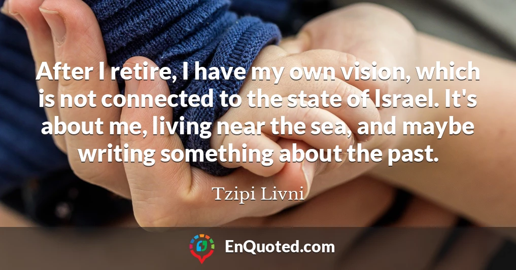 After I retire, I have my own vision, which is not connected to the state of Israel. It's about me, living near the sea, and maybe writing something about the past.