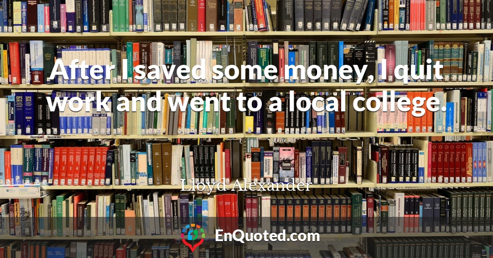 After I saved some money, I quit work and went to a local college.