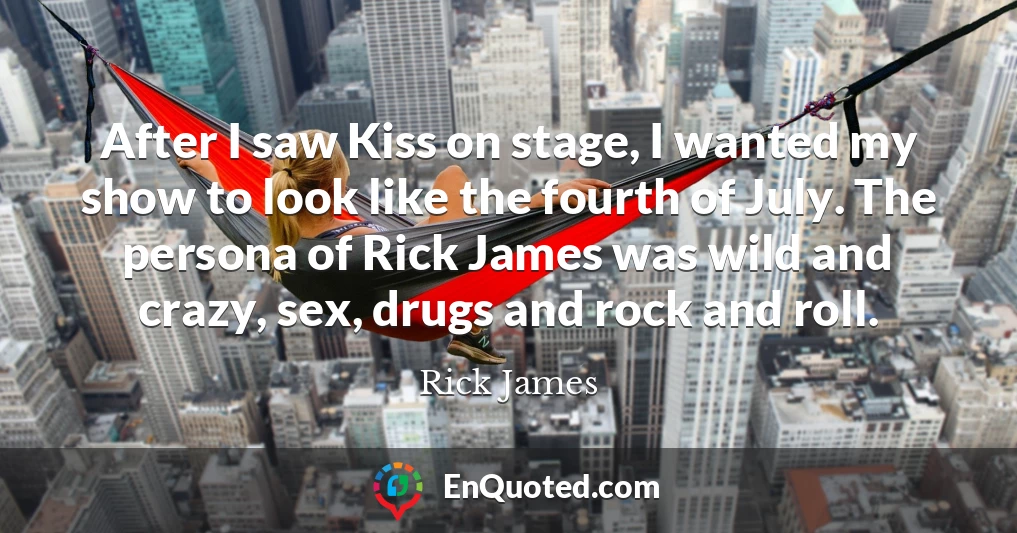 After I saw Kiss on stage, I wanted my show to look like the fourth of July. The persona of Rick James was wild and crazy, sex, drugs and rock and roll.