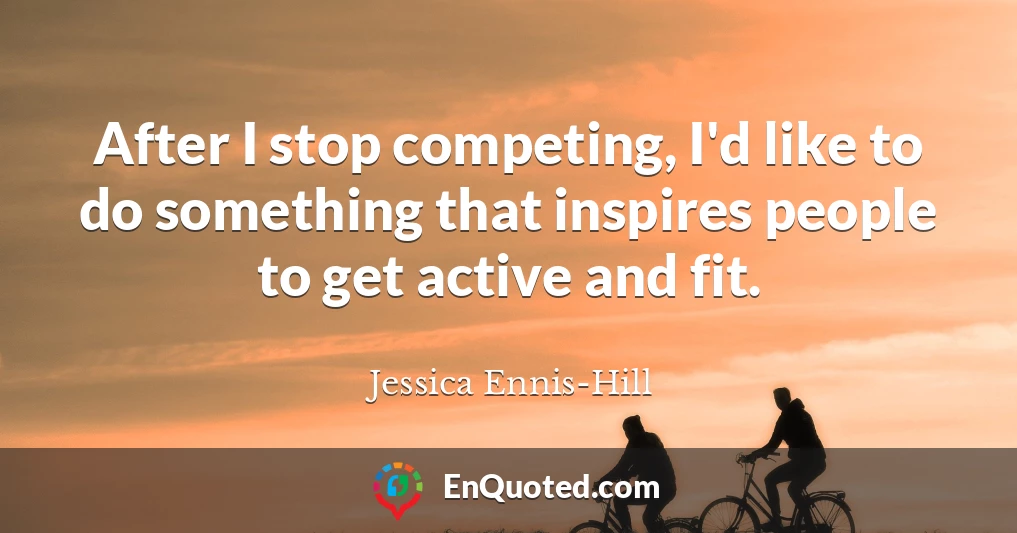 After I stop competing, I'd like to do something that inspires people to get active and fit.