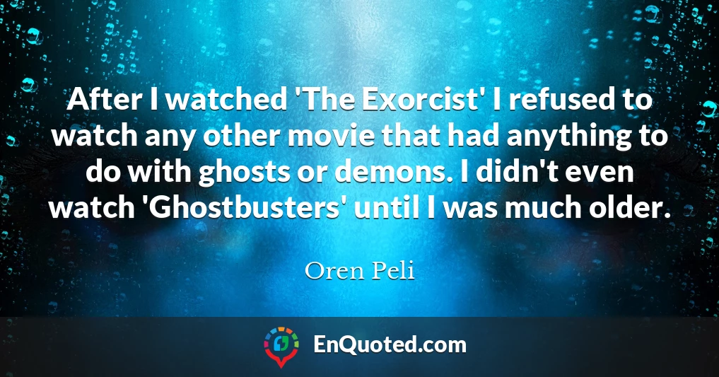 After I watched 'The Exorcist' I refused to watch any other movie that had anything to do with ghosts or demons. I didn't even watch 'Ghostbusters' until I was much older.