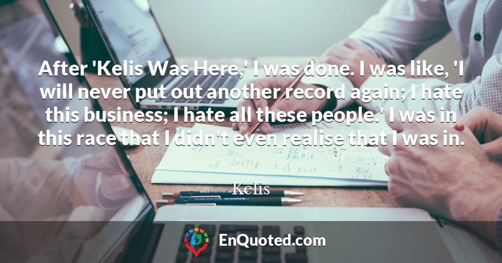 After 'Kelis Was Here,' I was done. I was like, 'I will never put out another record again; I hate this business; I hate all these people.' I was in this race that I didn't even realise that I was in.