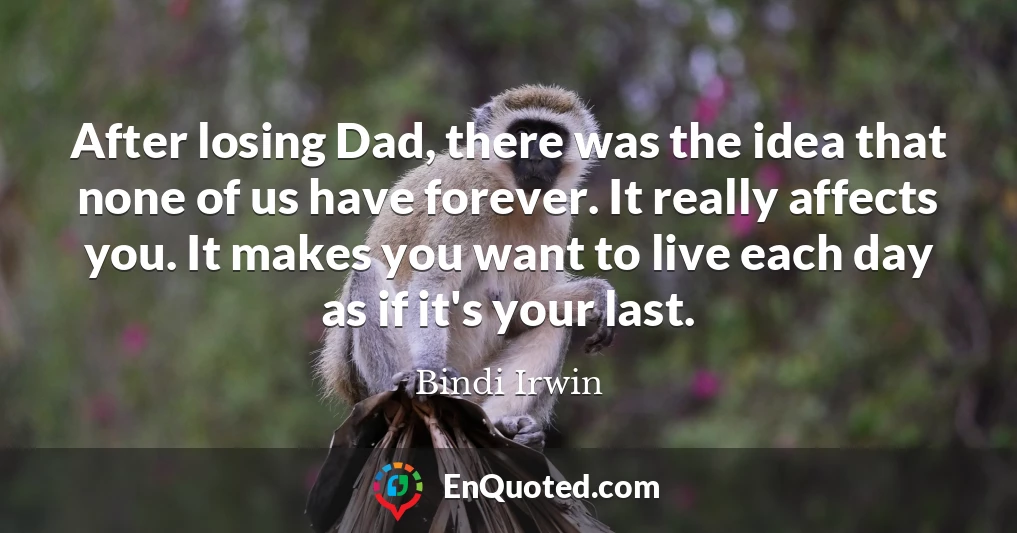 After losing Dad, there was the idea that none of us have forever. It really affects you. It makes you want to live each day as if it's your last.