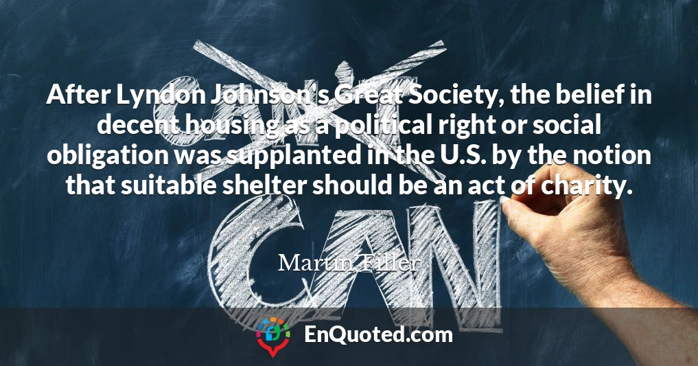 After Lyndon Johnson's Great Society, the belief in decent housing as a political right or social obligation was supplanted in the U.S. by the notion that suitable shelter should be an act of charity.