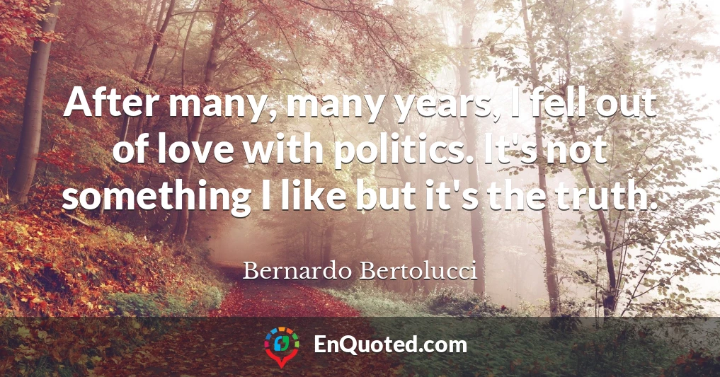 After many, many years, I fell out of love with politics. It's not something I like but it's the truth.