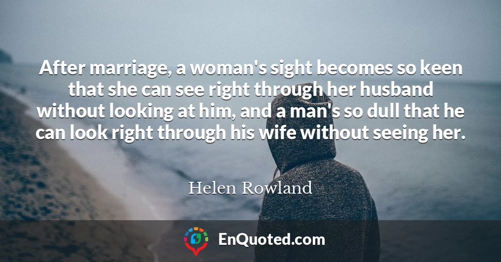 After marriage, a woman's sight becomes so keen that she can see right through her husband without looking at him, and a man's so dull that he can look right through his wife without seeing her.