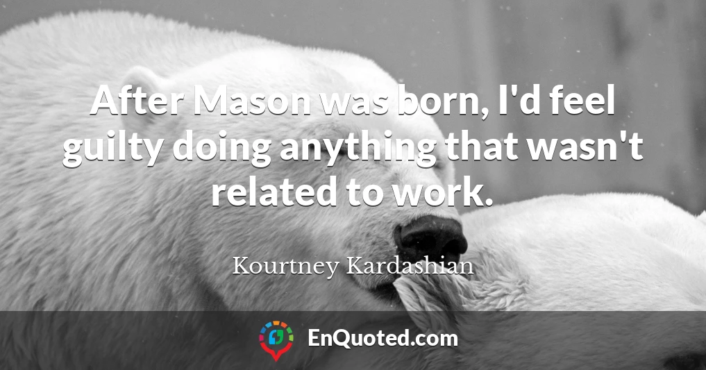 After Mason was born, I'd feel guilty doing anything that wasn't related to work.