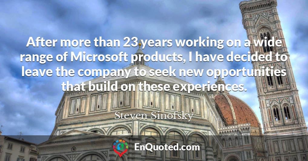 After more than 23 years working on a wide range of Microsoft products, I have decided to leave the company to seek new opportunities that build on these experiences.