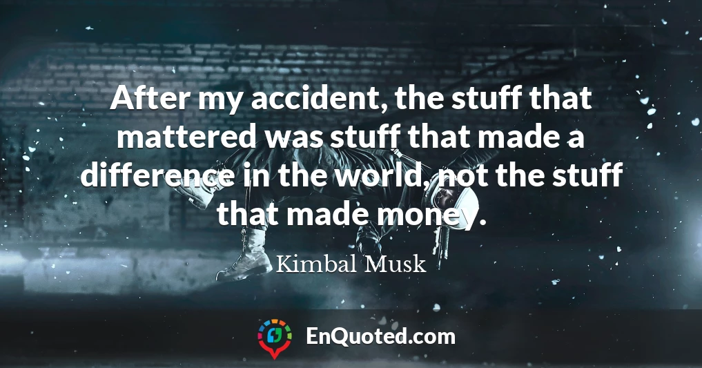 After my accident, the stuff that mattered was stuff that made a difference in the world, not the stuff that made money.
