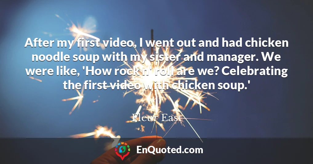 After my first video, I went out and had chicken noodle soup with my sister and manager. We were like, 'How rock n' roll are we? Celebrating the first video with chicken soup.'