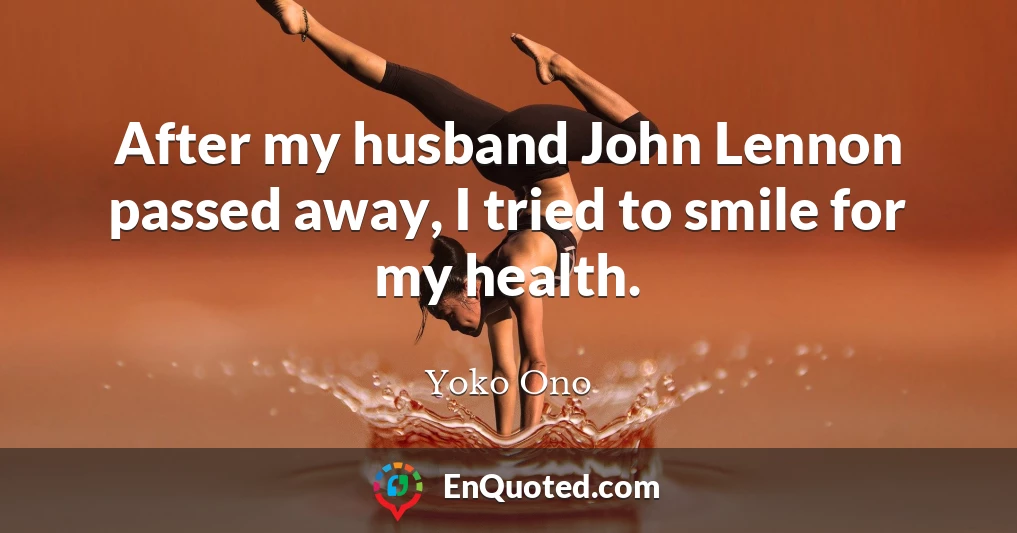 After my husband John Lennon passed away, I tried to smile for my health.