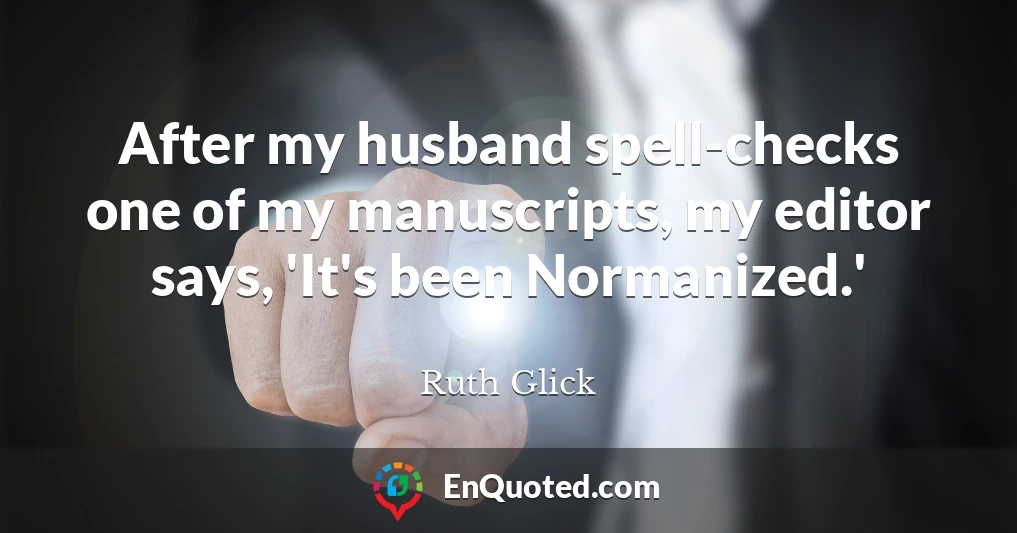 After my husband spell-checks one of my manuscripts, my editor says, 'It's been Normanized.'