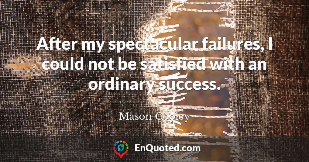 After my spectacular failures, I could not be satisfied with an ordinary success.