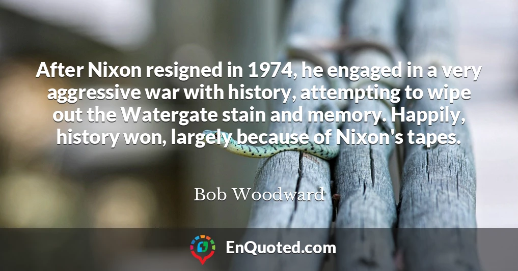 After Nixon resigned in 1974, he engaged in a very aggressive war with history, attempting to wipe out the Watergate stain and memory. Happily, history won, largely because of Nixon's tapes.