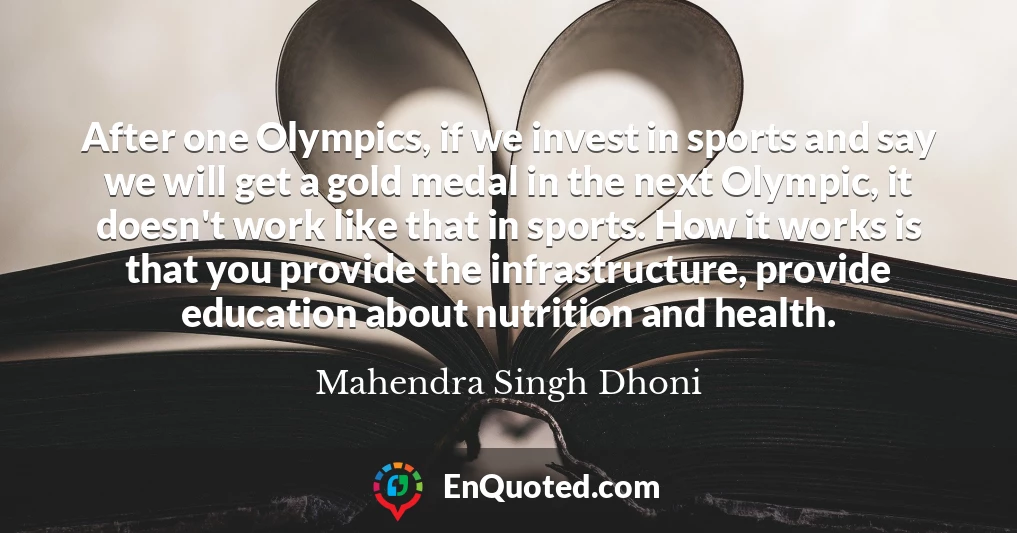 After one Olympics, if we invest in sports and say we will get a gold medal in the next Olympic, it doesn't work like that in sports. How it works is that you provide the infrastructure, provide education about nutrition and health.