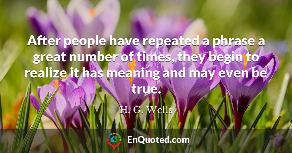 After people have repeated a phrase a great number of times, they begin to realize it has meaning and may even be true.