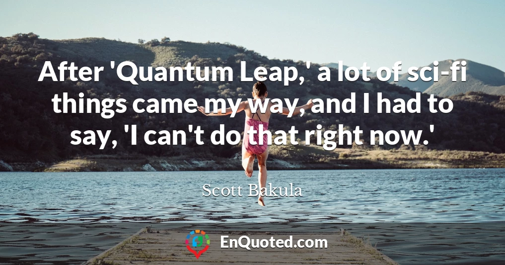 After 'Quantum Leap,' a lot of sci-fi things came my way, and I had to say, 'I can't do that right now.'
