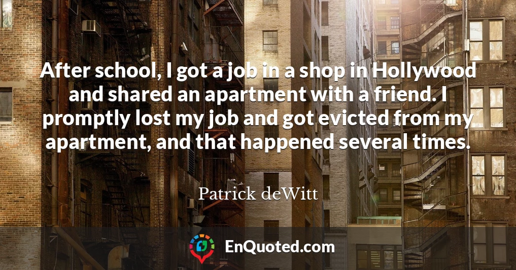 After school, I got a job in a shop in Hollywood and shared an apartment with a friend. I promptly lost my job and got evicted from my apartment, and that happened several times.