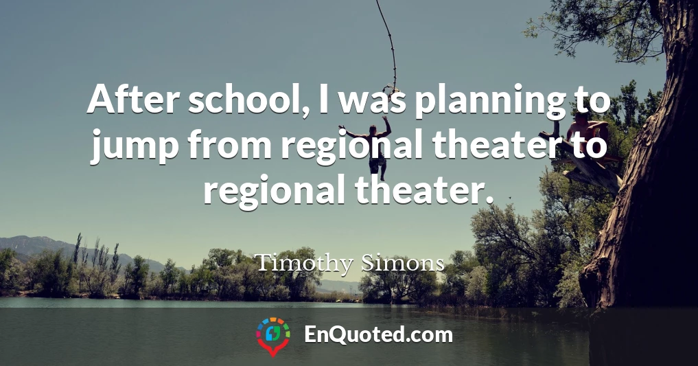 After school, I was planning to jump from regional theater to regional theater.