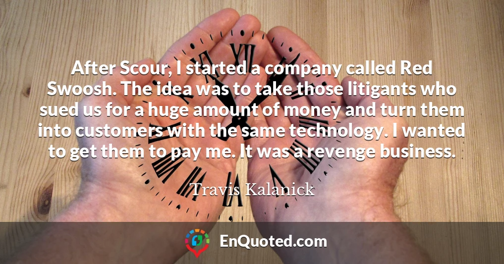 After Scour, I started a company called Red Swoosh. The idea was to take those litigants who sued us for a huge amount of money and turn them into customers with the same technology. I wanted to get them to pay me. It was a revenge business.