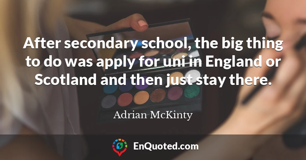 After secondary school, the big thing to do was apply for uni in England or Scotland and then just stay there.