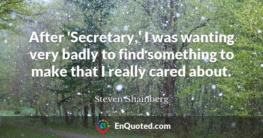 After 'Secretary,' I was wanting very badly to find something to make that I really cared about.