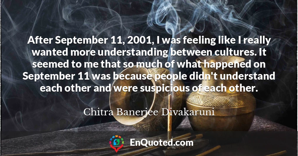 After September 11, 2001, I was feeling like I really wanted more understanding between cultures. It seemed to me that so much of what happened on September 11 was because people didn't understand each other and were suspicious of each other.