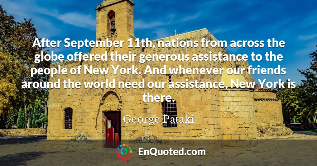 After September 11th, nations from across the globe offered their generous assistance to the people of New York. And whenever our friends around the world need our assistance, New York is there.