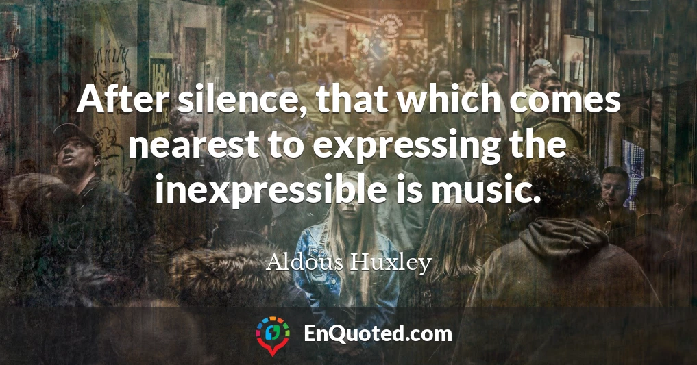 After silence, that which comes nearest to expressing the inexpressible is music.