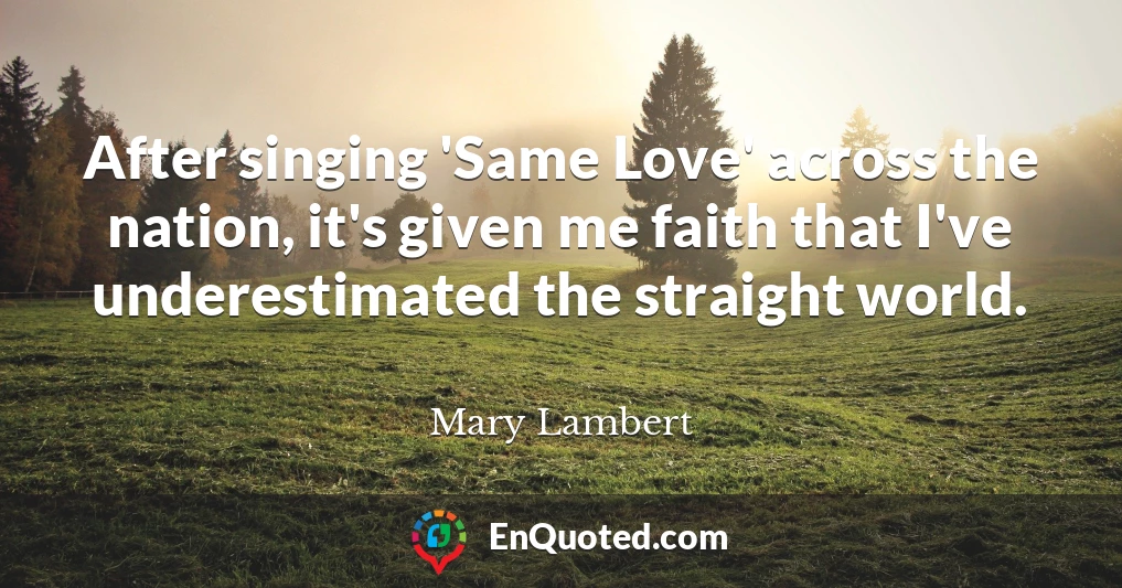 After singing 'Same Love' across the nation, it's given me faith that I've underestimated the straight world.