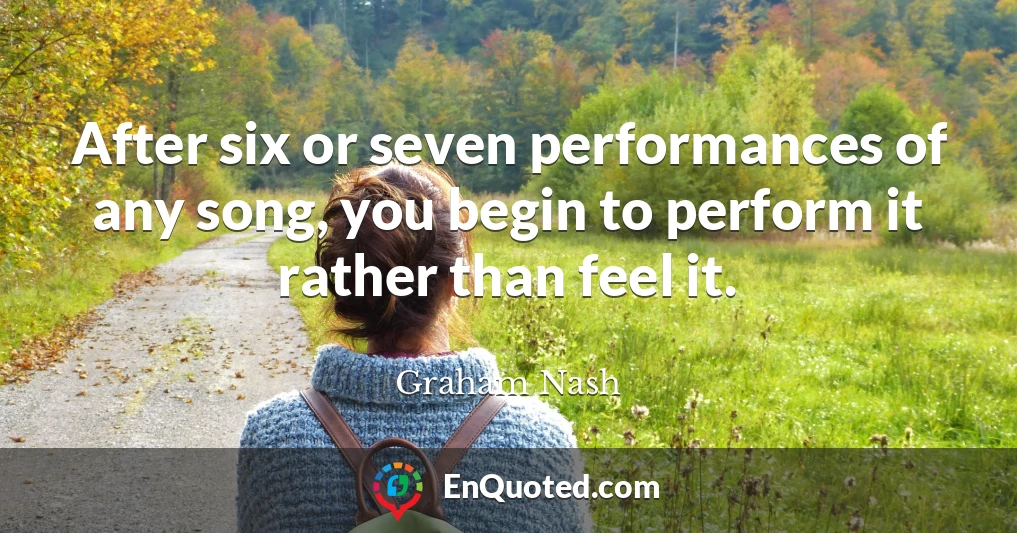After six or seven performances of any song, you begin to perform it rather than feel it.