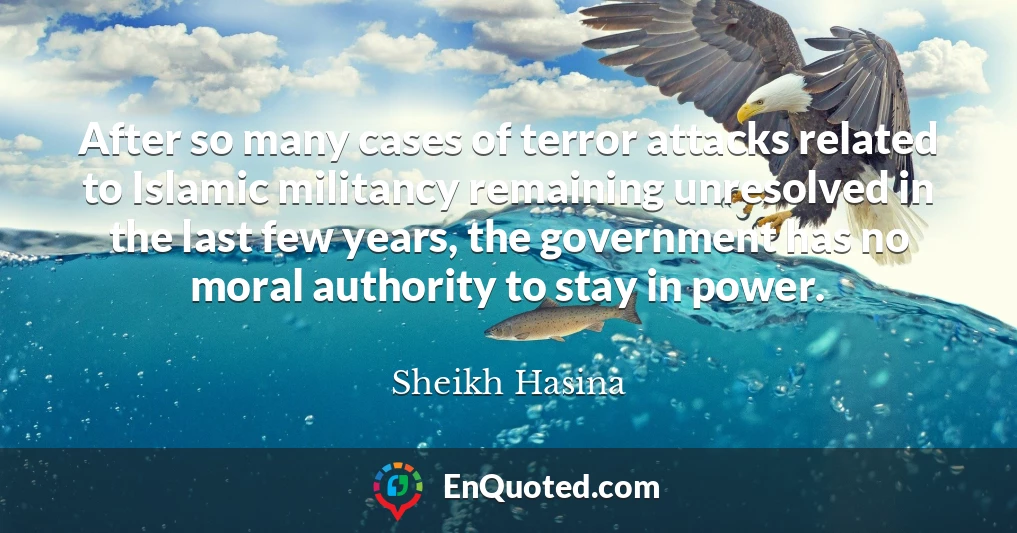 After so many cases of terror attacks related to Islamic militancy remaining unresolved in the last few years, the government has no moral authority to stay in power.