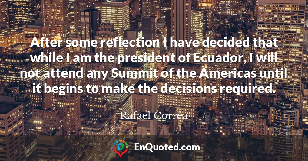 After some reflection I have decided that while I am the president of Ecuador, I will not attend any Summit of the Americas until it begins to make the decisions required.