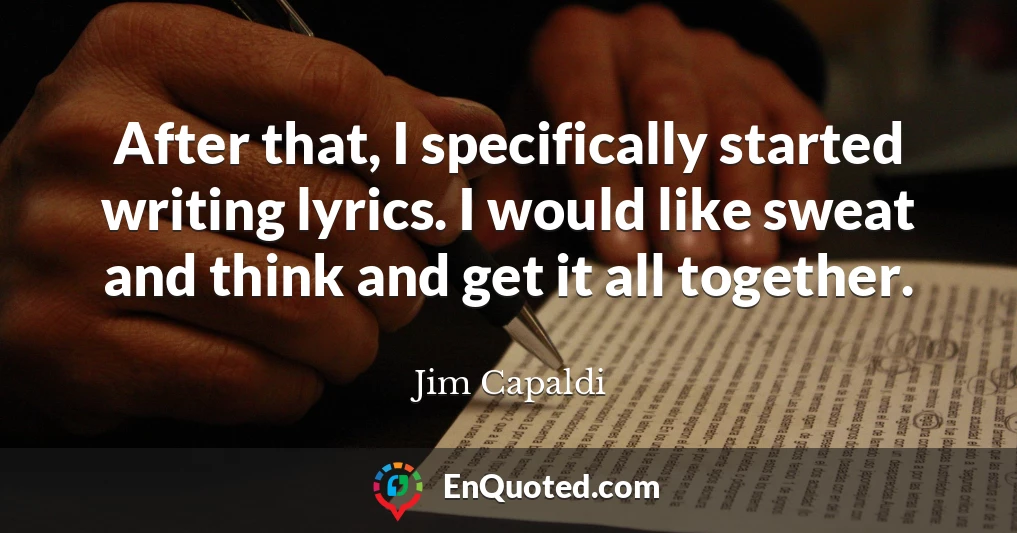 After that, I specifically started writing lyrics. I would like sweat and think and get it all together.