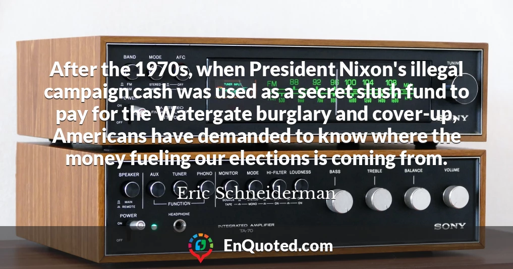 After the 1970s, when President Nixon's illegal campaign cash was used as a secret slush fund to pay for the Watergate burglary and cover-up, Americans have demanded to know where the money fueling our elections is coming from.