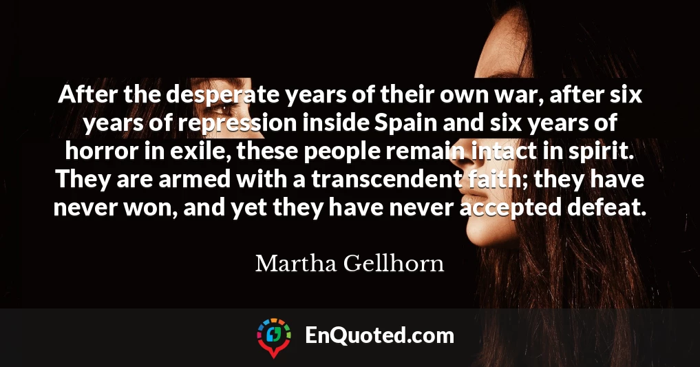 After the desperate years of their own war, after six years of repression inside Spain and six years of horror in exile, these people remain intact in spirit. They are armed with a transcendent faith; they have never won, and yet they have never accepted defeat.