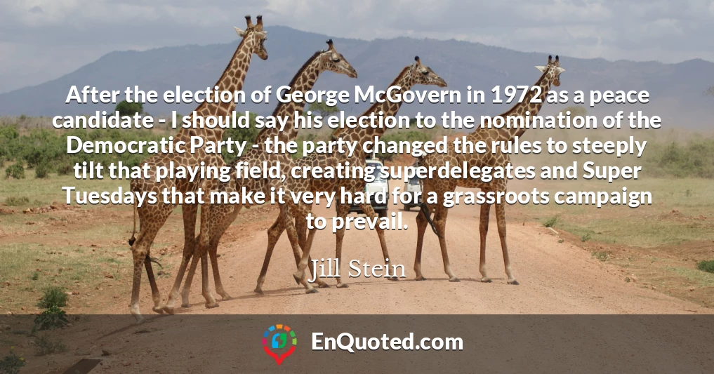 After the election of George McGovern in 1972 as a peace candidate - I should say his election to the nomination of the Democratic Party - the party changed the rules to steeply tilt that playing field, creating superdelegates and Super Tuesdays that make it very hard for a grassroots campaign to prevail.