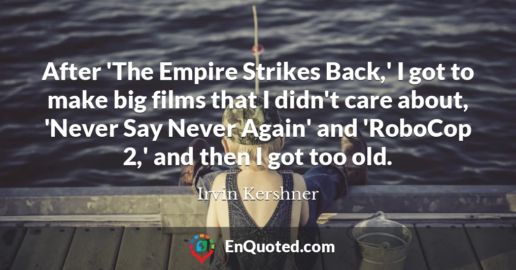After 'The Empire Strikes Back,' I got to make big films that I didn't care about, 'Never Say Never Again' and 'RoboCop 2,' and then I got too old.