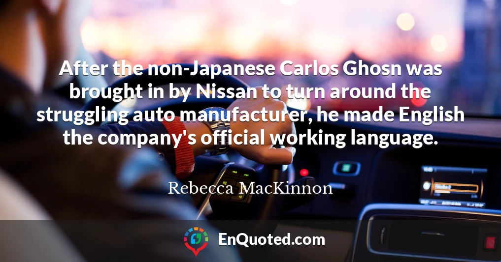 After the non-Japanese Carlos Ghosn was brought in by Nissan to turn around the struggling auto manufacturer, he made English the company's official working language.